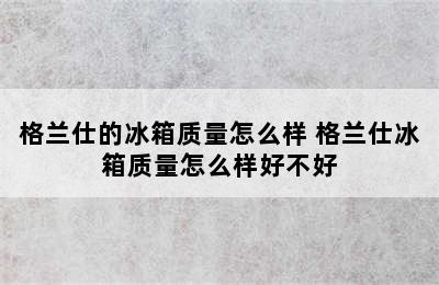 格兰仕的冰箱质量怎么样 格兰仕冰箱质量怎么样好不好